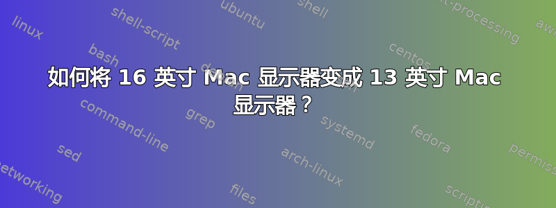 如何将 16 英寸 Mac 显示器变成 13 英寸 Mac 显示器？