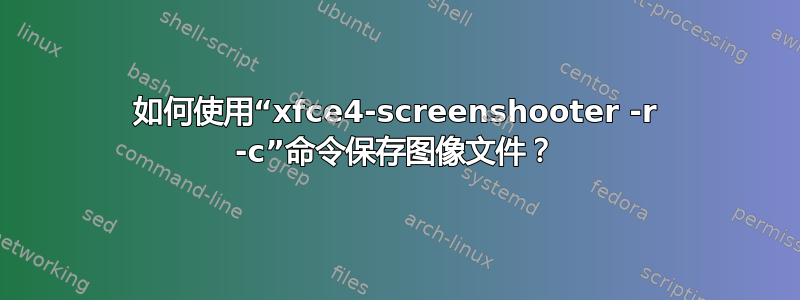 如何使用“xfce4-screenshooter -r -c”命令保存图像文件？