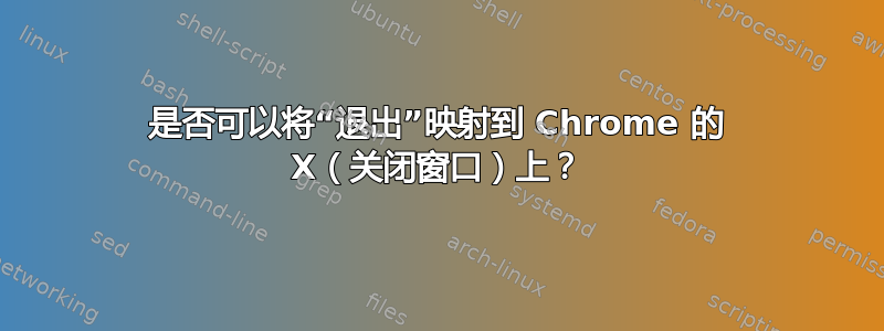 是否可以将“退出”映射到 Chrome 的 X（关闭窗口）上？