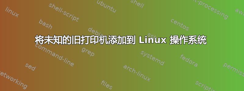 将未知的旧打印机添加到 Linux 操作系统