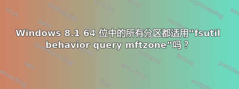 Windows 8.1 64 位中的所有分区都适用“fsutil behavior query mftzone”吗？