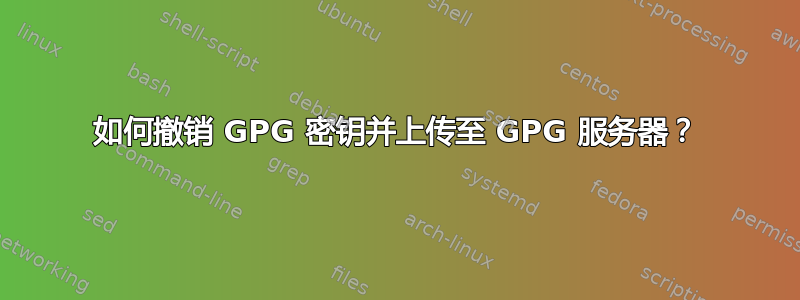 如何撤销 GPG 密钥并上传至 GPG 服务器？