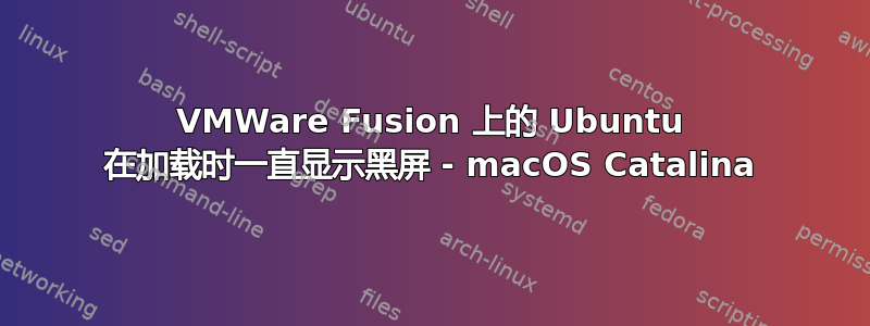 VMWare Fusion 上的 Ubuntu 在加载时一直显示黑屏 - macOS Catalina