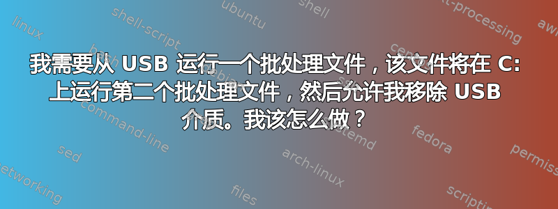 我需要从 USB 运行一个批处理文件，该文件将在 C: 上运行第二个批处理文件，然后允许我移除 USB 介质。我该怎么做？