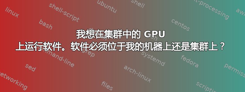 我想在集群中的 GPU 上运行软件。软件必须位于我的机器上还是集群上？