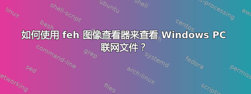 如何使用 feh 图像查看器来查看 Windows PC 联网文件？