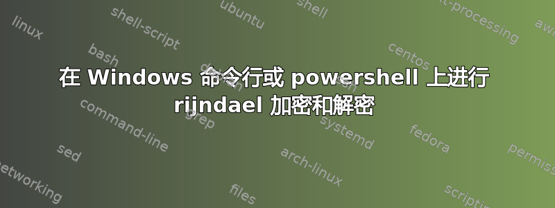 在 Windows 命令行或 powershell 上进行 rijndael 加密和解密