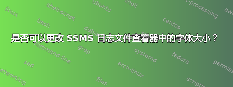 是否可以更改 SSMS 日志文件查看器中的字体大小？