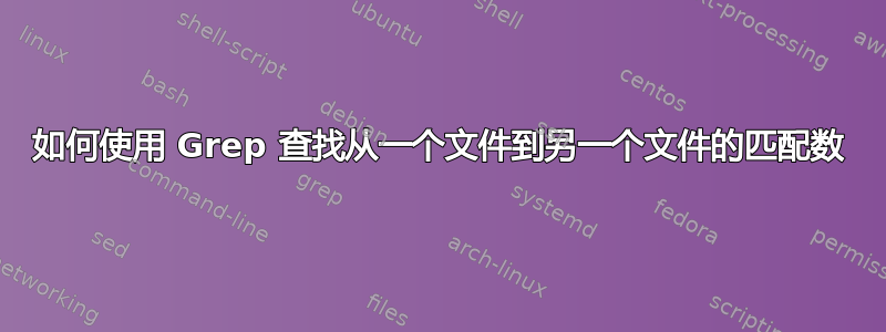 如何使用 Grep 查找从一个文件到另一个文件的匹配数