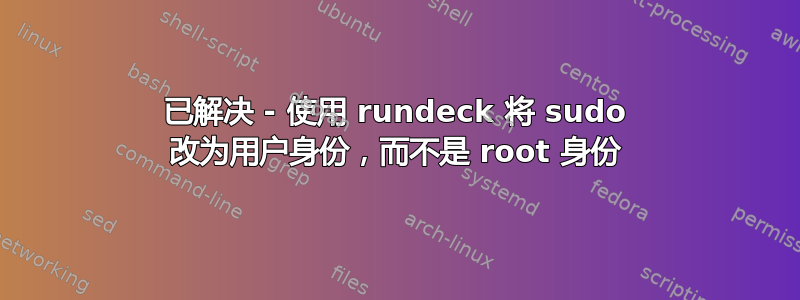 已解决 - 使用 rundeck 将 sudo 改为用户身份，而不是 root 身份