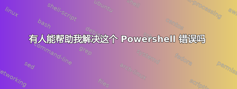 有人能帮助我解决这个 Powershell 错误吗