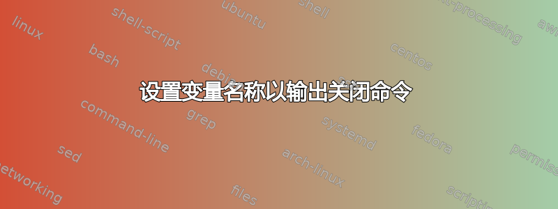 设置变量名称以输出关闭命令