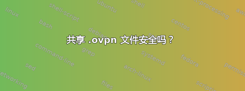 共享 .ovpn 文件安全吗？