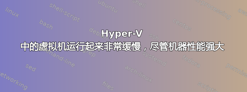 Hyper-V 中的虚拟机运行起来非常缓慢，尽管机器性能强大