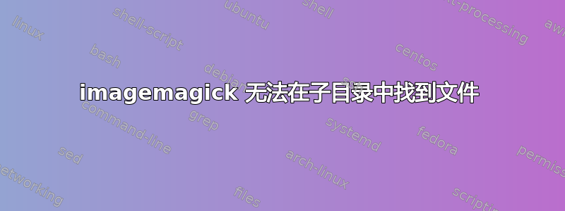 imagemagick 无法在子目录中找到文件