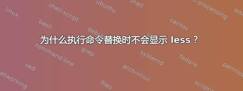 为什么执行命令替换时不会显示 less？