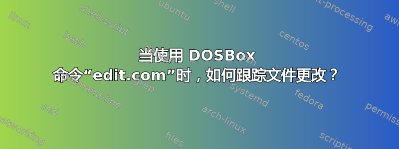 当使用 DOSBox 命令“edit.com”时，如何跟踪文件更改？