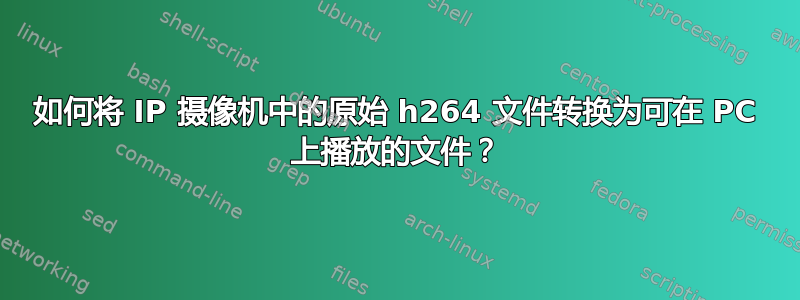 如何将 IP 摄像机中的原始 h264 文件转换为可在 PC 上播放的文件？