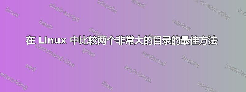 在 Linux 中比较两个非常大的目录的最佳方法