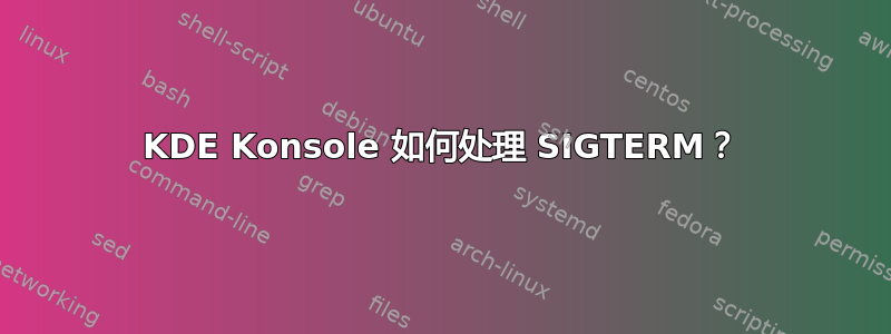 KDE Konsole 如何处理 SIGTERM？