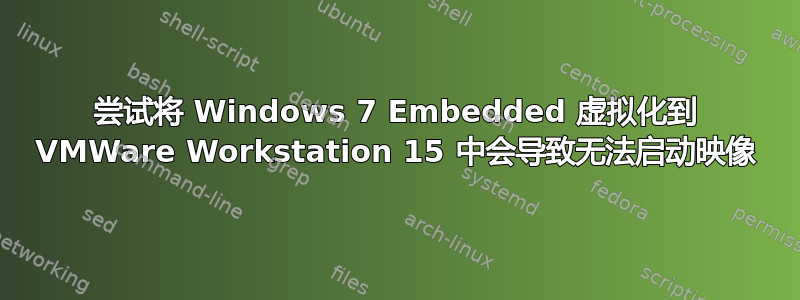 尝试将 Windows 7 Embedded 虚拟化到 VMWare Workstation 15 中会导致无法启动映像