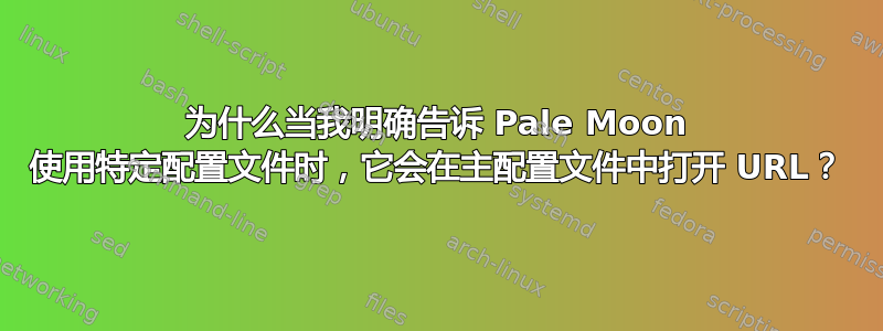 为什么当我明确告诉 Pale Moon 使用特定配置文件时，它会在主配置文件中打开 URL？