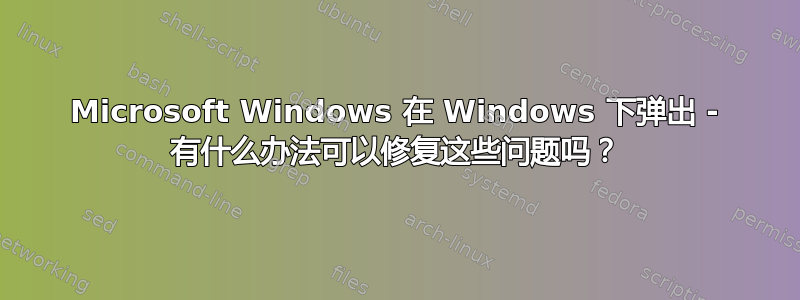 Microsoft Windows 在 Windows 下弹出 - 有什么办法可以修复这些问题吗？