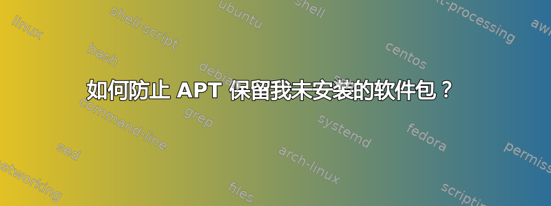 如何防止 APT 保留我未安装的软件包？