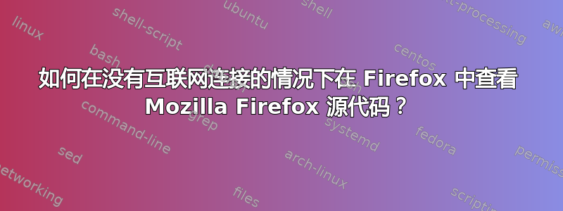 如何在没有互联网连接的情况下在 Firefox 中查看 Mozilla Firefox 源代码？