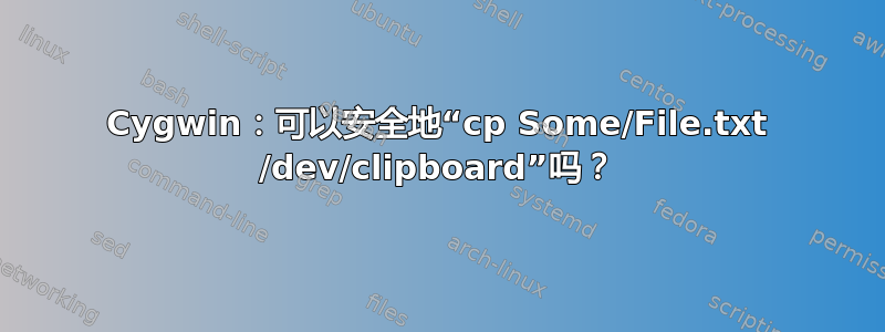 Cygwin：可以安全地“cp Some/File.txt /dev/clipboard”吗？