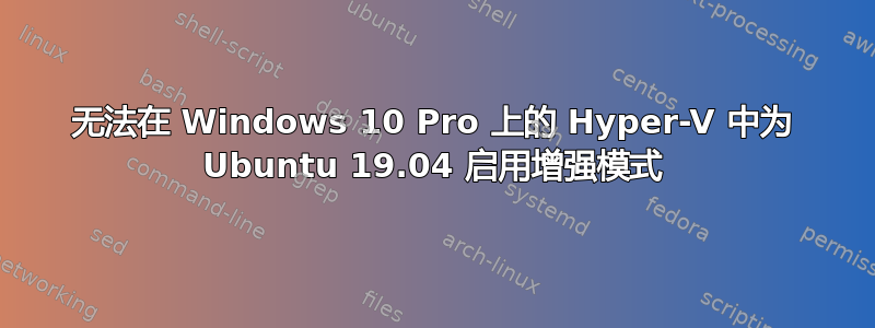 无法在 Windows 10 Pro 上的 Hyper-V 中为 Ubuntu 19.04 启用增强模式