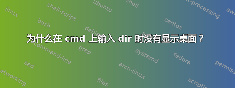 为什么在 cmd 上输入 dir 时没有显示桌面？