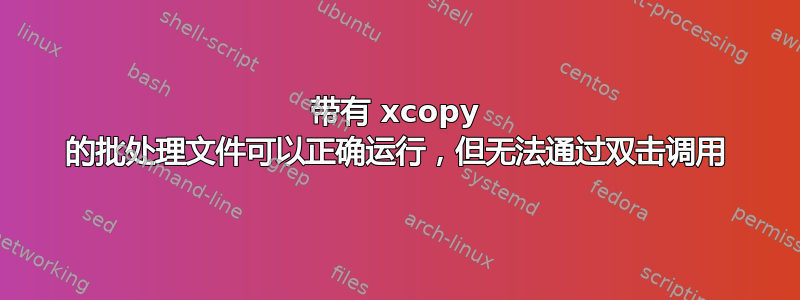 带有 xcopy 的批处理文件可以正确运行，但无法通过双击调用