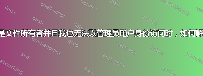 当我的用户是文件所有者并且我也无法以管理员用户身份访问时，如何解决权限错误