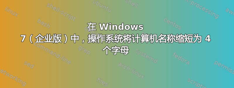 在 Windows 7（企业版）中，操作系统将计算机名称缩短为 4 个字母