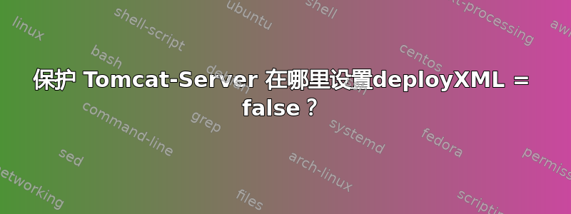 保护 Tomcat-Server 在哪里设置deployXML = false？