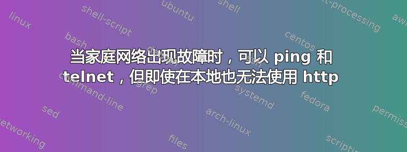 当家庭网络出现故障时，可以 ping 和 telnet，但即使在本地也无法使用 http