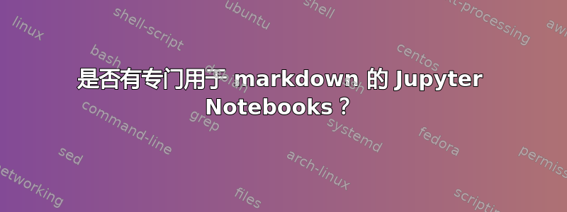 是否有专门用于 markdown 的 Jupyter Notebooks？