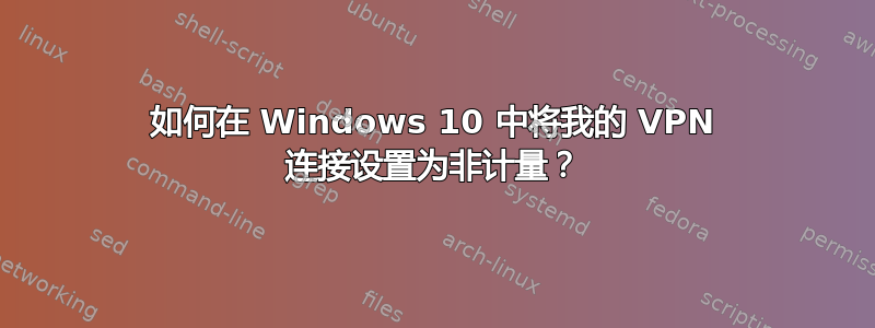 如何在 Windows 10 中将我的 VPN 连接设置为非计量？