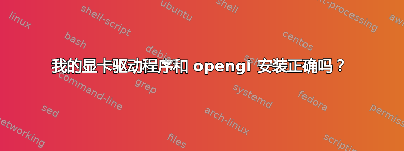 我的显卡驱动程序和 opengl 安装正确吗？