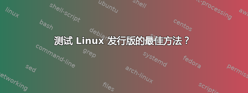 测试 Linux 发行版的最佳方法？