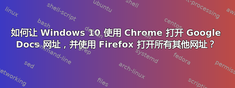 如何让 Windows 10 使用 Chrome 打开 Google Docs 网址，并使用 Firefox 打开所有其他网址？