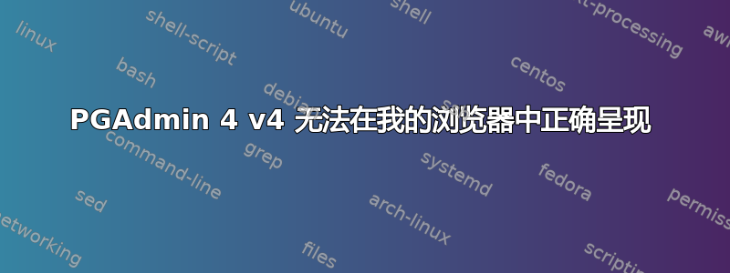 PGAdmin 4 v4 无法在我的浏览器中正确呈现