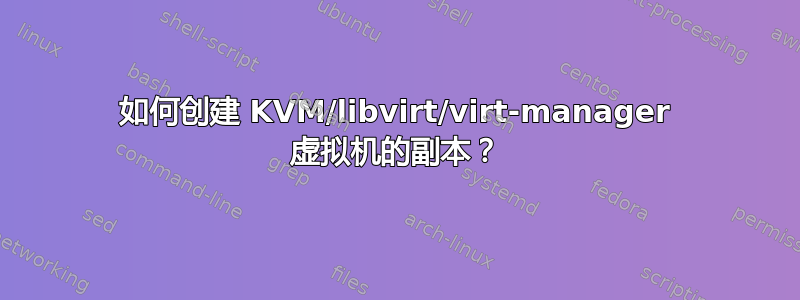 如何创建 KVM/libvirt/virt-manager 虚拟机的副本？
