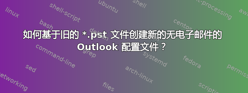 如何基于旧的 *.pst 文件创建新的无电子邮件的 Outlook 配置文件？