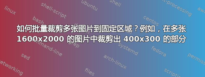 如何批量裁剪多张图片到固定区域？例如，在多张 1600x2000 的图片中裁剪出 400x300 的部分