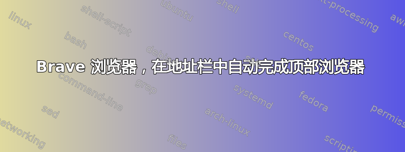 Brave 浏览器，在地址栏中自动完成顶部浏览器