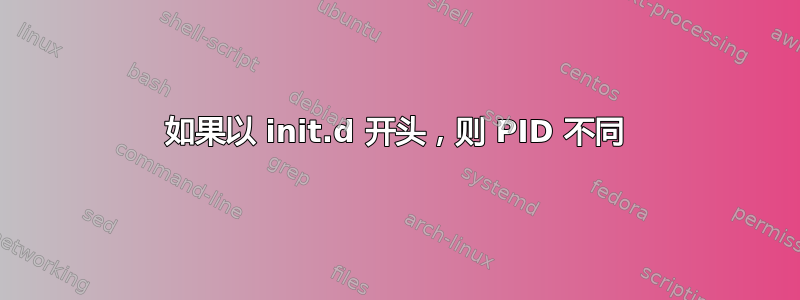 如果以 init.d 开头，则 PID 不同