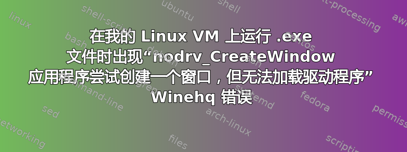 在我的 Linux VM 上运行 .exe 文件时出现“nodrv_CreateWindow 应用程序尝试创建一个窗口，但无法加载驱动程序” Winehq 错误