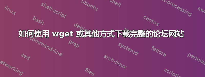 如何使用 wget 或其他方式下载完整的论坛网站